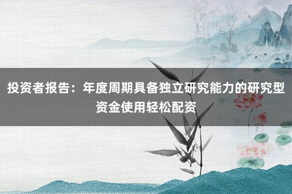投资者报告：年度周期具备独立研究能力的研究型资金使用轻松配资