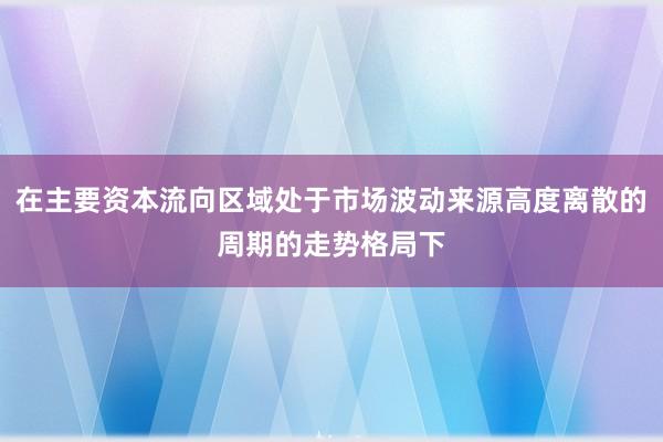 在主要资本流向区域处于市场波动来源高度离散的周期的走势格局下