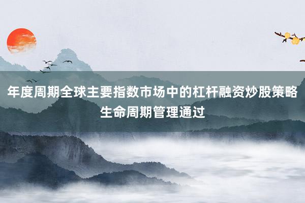 年度周期全球主要指数市场中的杠杆融资炒股策略生命周期管理通过