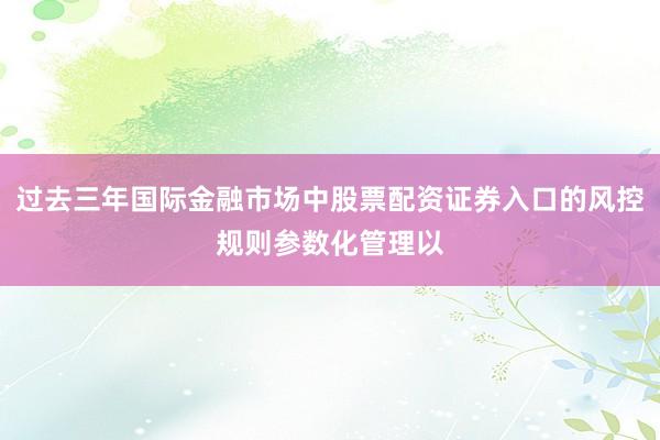 过去三年国际金融市场中股票配资证券入口的风控规则参数化管理以