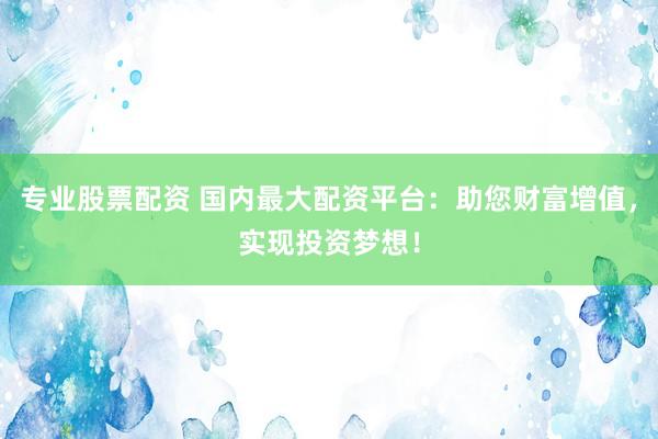 专业股票配资 国内最大配资平台：助您财富增值，实现投资梦想！