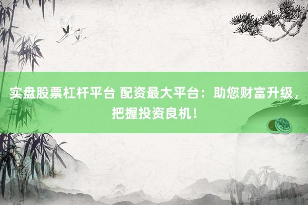 实盘股票杠杆平台 配资最大平台：助您财富升级，把握投资良机！