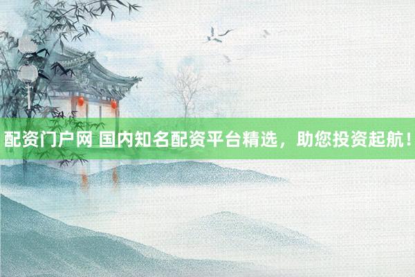 配资门户网 国内知名配资平台精选，助您投资起航！