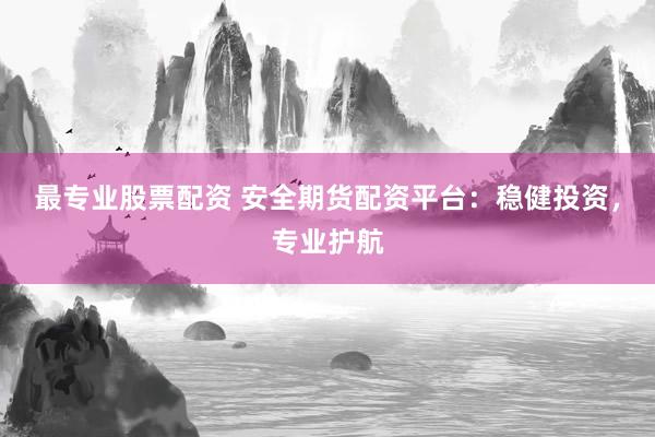 最专业股票配资 安全期货配资平台：稳健投资，专业护航