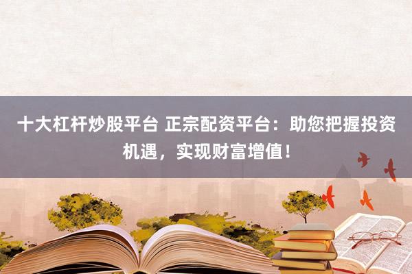 十大杠杆炒股平台 正宗配资平台：助您把握投资机遇，实现财富增值！