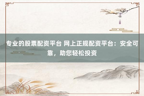 专业的股票配资平台 网上正规配资平台:安全可靠,助您轻松投资