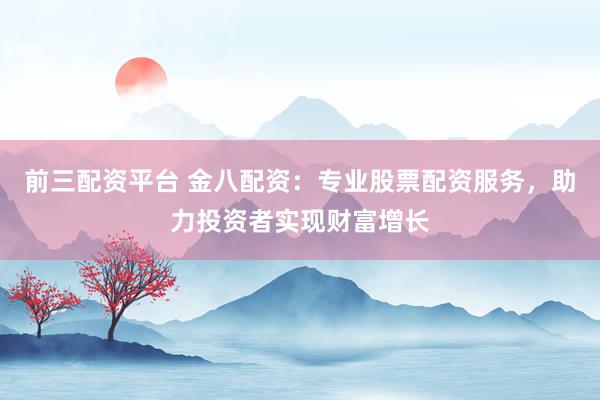 前三配资平台 金八配资:专业股票配资服务,助力投资者实现财富增长