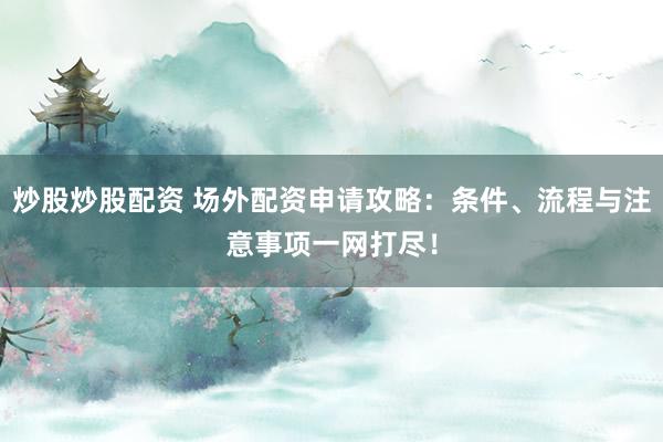 炒股炒股配资 场外配资申请攻略：条件、流程与注意事项一网打尽！