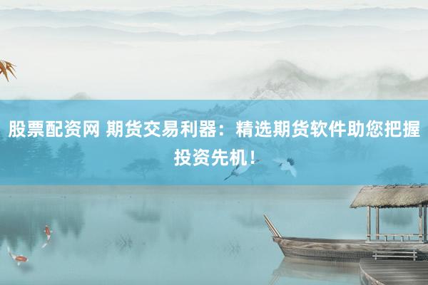 股票配资网 期货交易利器:精选期货软件助您把握投资先机!