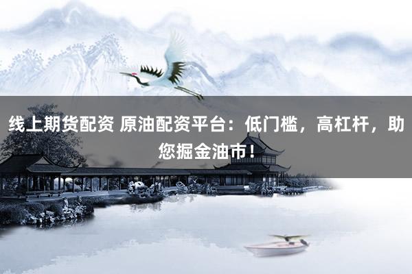 线上期货配资 原油配资平台:低门槛,高杠杆,助您掘金油市!