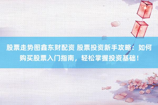 股票走势图鑫东财配资 股票投资新手攻略:如何购买股票入门指南,轻松掌握投资基础!