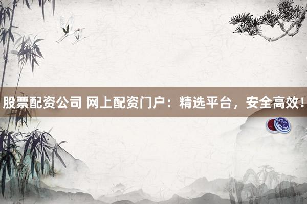股票配资公司 网上配资门户:精选平台,安全高效!