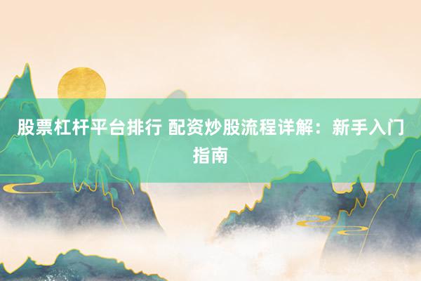 股票杠杆平台排行 配资炒股流程详解:新手入门指南