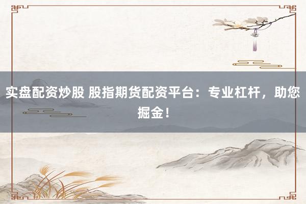实盘配资炒股 股指期货配资平台:专业杠杆,助您掘金!