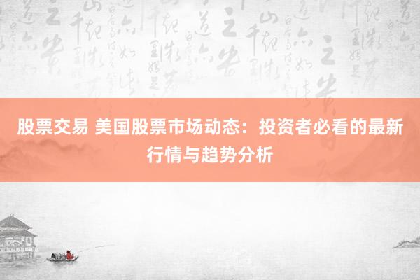股票交易 美国股票市场动态:投资者必看的最新行情与趋势分析