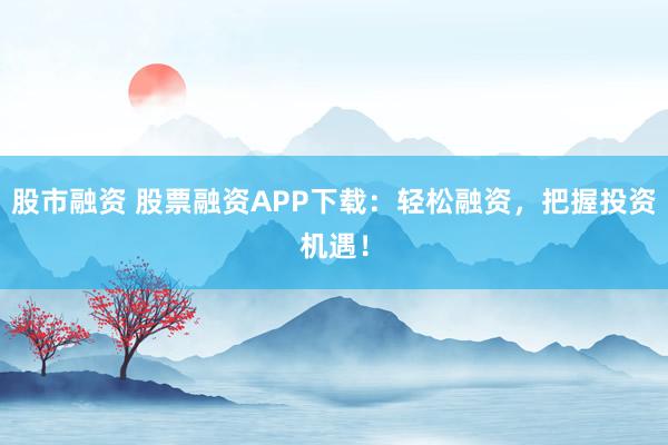 股市融资 股票融资APP下载:轻松融资,把握投资机遇!