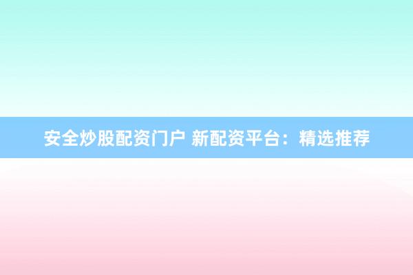 安全炒股配资门户 新配资平台:精选推荐