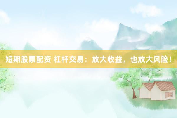 短期股票配资 杠杆交易:放大收益,也放大风险!