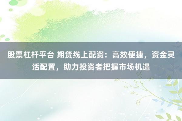 股票杠杆平台 期货线上配资:高效便捷,资金灵活配置,助力投资者把握市场机遇