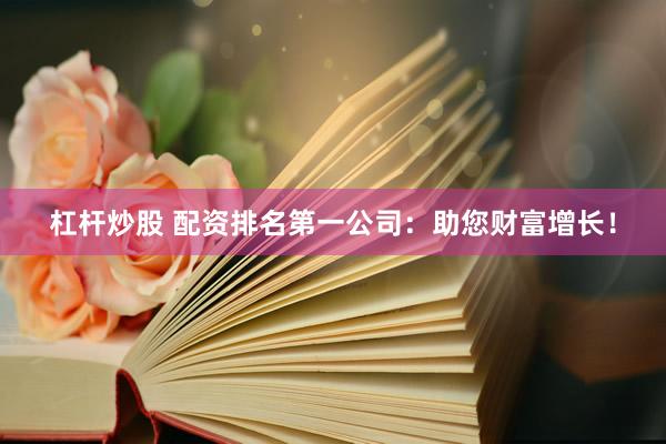 杠杆炒股 配资排名第一公司:助您财富增长!