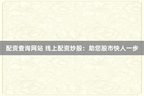 配资查询网站 线上配资炒股:助您股市快人一步
