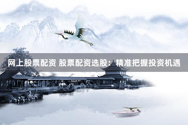 网上股票配资 股票配资选股:精准把握投资机遇