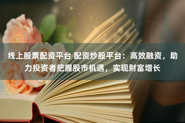 线上股票配资平台 配资炒股平台:高效融资,助力投资者把握股市机遇,实现财富增长