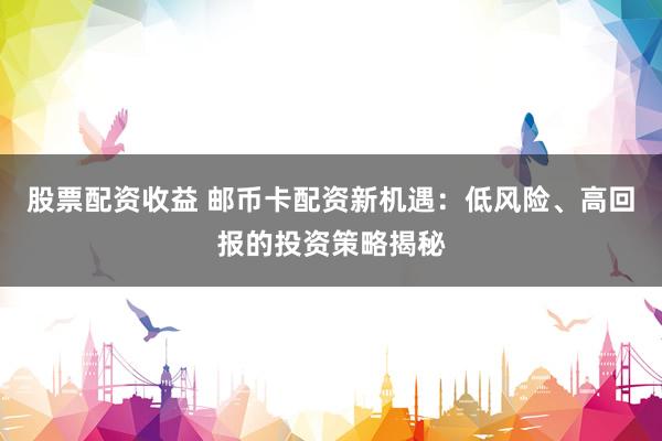 股票配资收益 邮币卡配资新机遇:低风险、高回报的投资策略揭秘