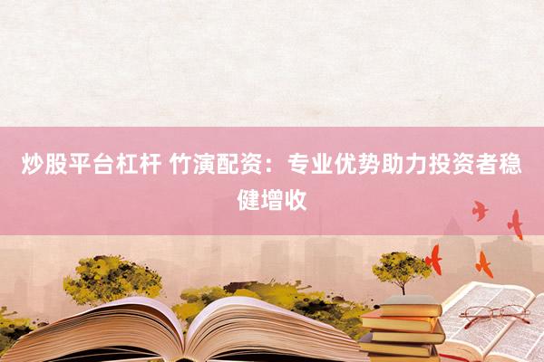 炒股平台杠杆 竹演配资:专业优势助力投资者稳健增收