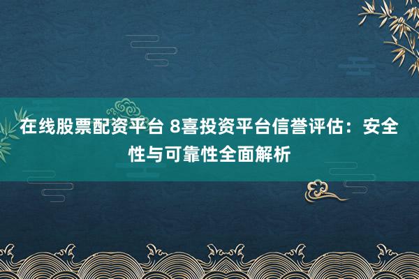 在线股票配资平台 8喜投资平台信誉评估:安全性与可靠性全面解析
