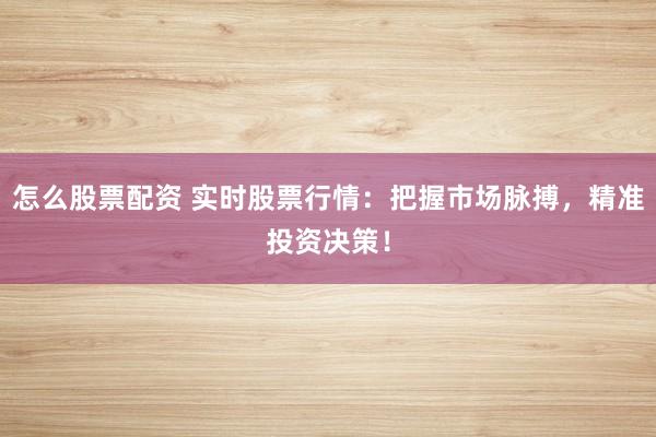怎么股票配资 实时股票行情:把握市场脉搏,精准投资决策!