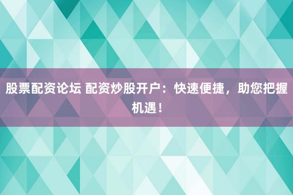 股票配资论坛 配资炒股开户:快速便捷,助您把握机遇!