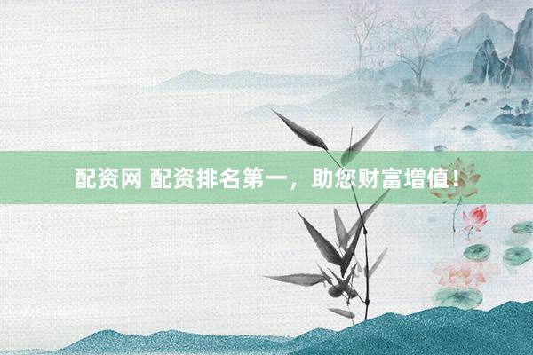 配资网 配资排名第一，助您财富增值！