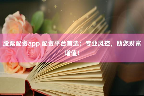 股票配资app 配资平台首选：专业风控，助您财富增值！