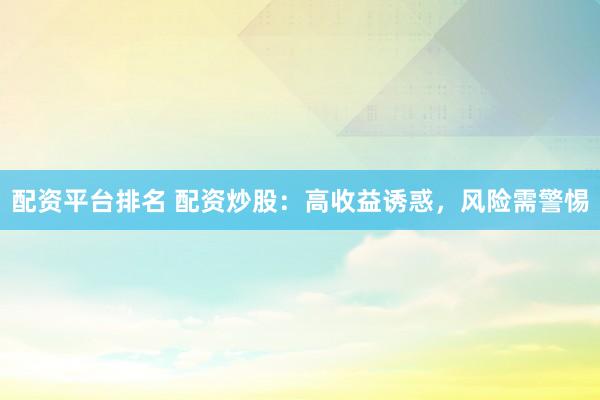 配资平台排名 配资炒股:高收益诱惑,风险需警惕