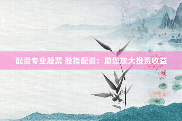 配资专业股票 股指配资：助您放大投资收益