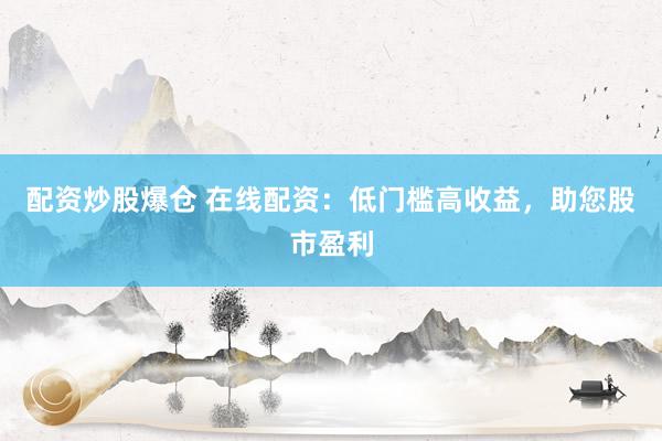 配资炒股爆仓 在线配资：低门槛高收益，助您股市盈利