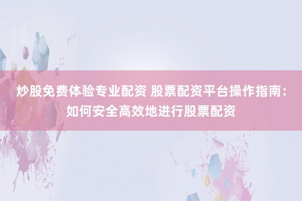 炒股免费体验专业配资 股票配资平台操作指南：如何安全高效地进行股票配资