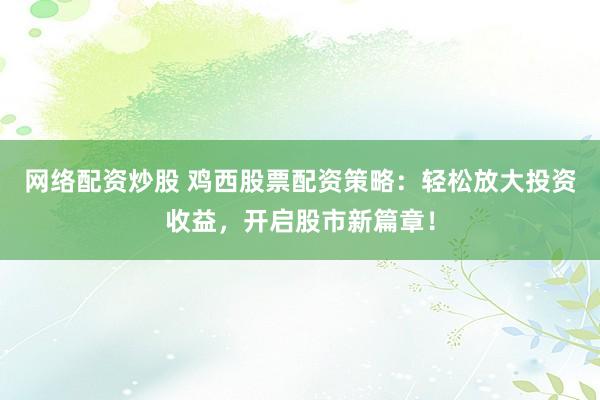 网络配资炒股 鸡西股票配资策略：轻松放大投资收益，开启股市新篇章！