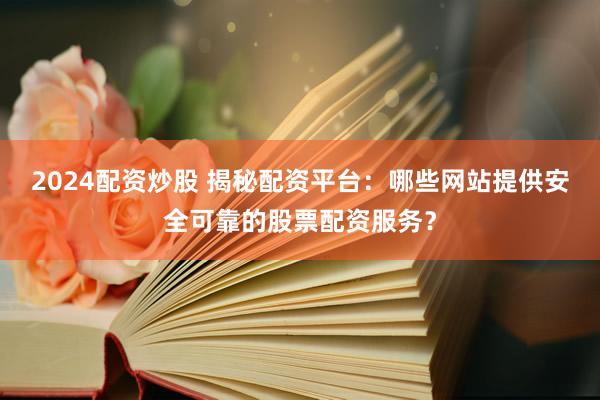 2024配资炒股 揭秘配资平台：哪些网站提供安全可靠的股票配资服务？