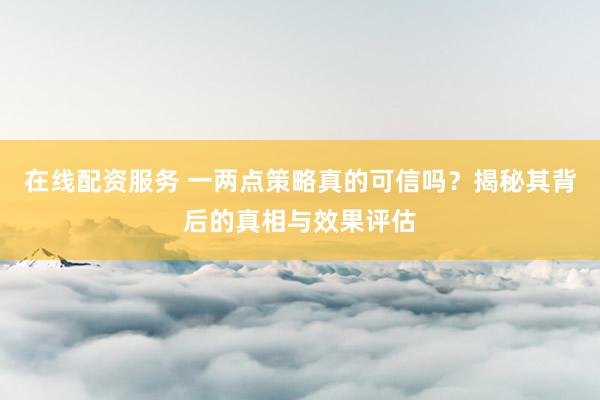 在线配资服务 一两点策略真的可信吗?揭秘其背后的真相与效果评估