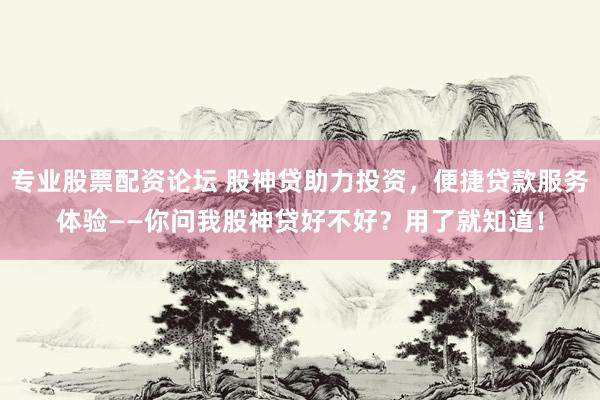 专业股票配资论坛 股神贷助力投资，便捷贷款服务体验——你问我股神贷好不好？用了就知道！