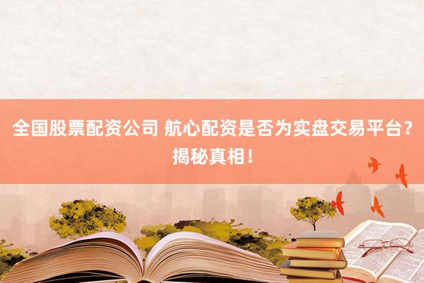 全国股票配资公司 航心配资是否为实盘交易平台？揭秘真相！