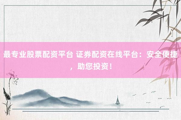 最专业股票配资平台 证券配资在线平台：安全便捷，助您投资！