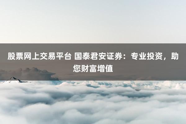 股票网上交易平台 国泰君安证券：专业投资，助您财富增值