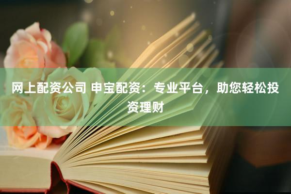 网上配资公司 申宝配资：专业平台，助您轻松投资理财