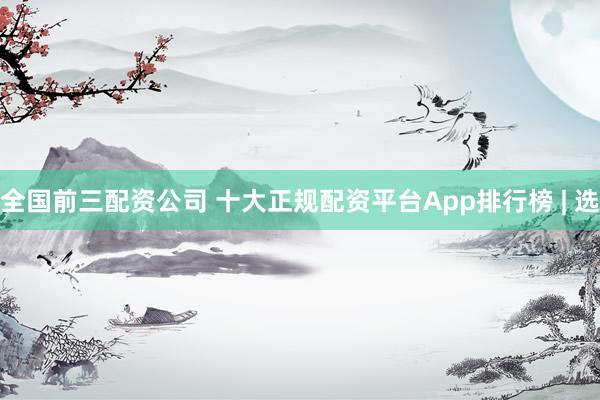 全国前三配资公司 十大正规配资平台App排行榜 | 选