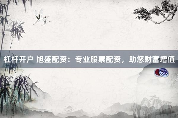 杠杆开户 旭盛配资：专业股票配资，助您财富增值