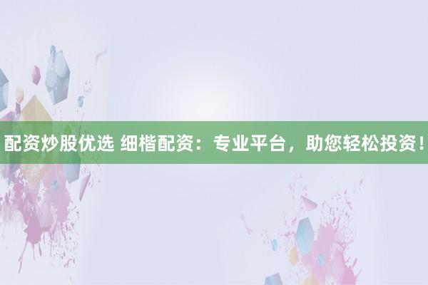 配资炒股优选 细楷配资：专业平台，助您轻松投资！