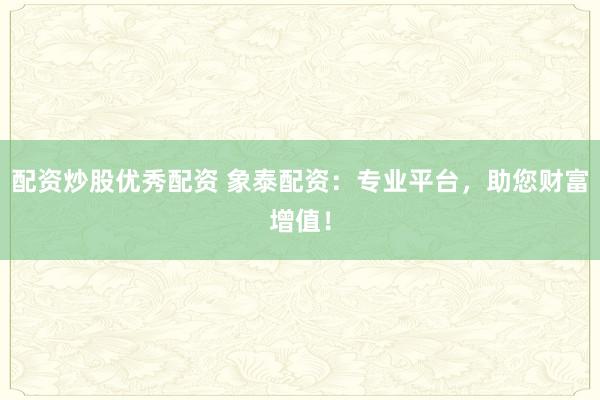 配资炒股优秀配资 象泰配资：专业平台，助您财富增值！